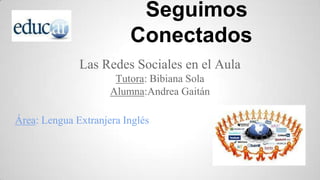 Seguimos
Conectados
Las Redes Sociales en el Aula
Tutora: Bibiana Sola
Alumna:Andrea Gaitán

Área: Lengua Extranjera Inglés

 