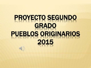 PROYECTO SEGUNDO
GRADO
PUEBLOS ORIGINARIOS
2015
 