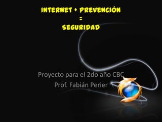 Internet + Prevención
            =
      Seguridad




Proyecto para el 2do año CBC
     Prof. Fabián Perier
 