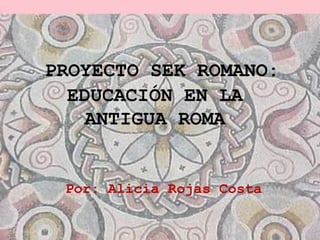 PROYECTO SEK ROMANO:
  EDUCACIÓN EN LA
    ANTIGUA ROMA


 Por: Alicia Rojas Costa
 