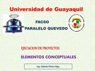 ELEMENTOS CONCEPTUALES
Universidad de Guayaquil
EJECUCIONDE PROYECTOS
FACSO
PARALELO QUEVEDO
Ing. Fabiola Palma Mgs.
 