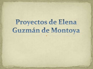 Proyectos de Elena Guzmán de Montoya 