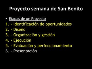 Proyecto semana de San Benito
• Etapas de un Proyecto
1. - Identificación de oportunidades
2. - Diseño
3. - Organización y gestión
4. - Ejecución
5. - Evaluación y perfeccionamiento
6. - Presentación
 