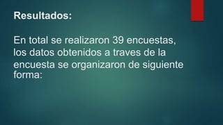 Resultados:
En total se realizaron 39 encuestas,
los datos obtenidos a traves de la
encuesta se organizaron de siguiente
forma:
 