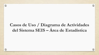 Casos de Uso / Diagrama de Actividades
del Sistema SEIS – Área de Estadística
 