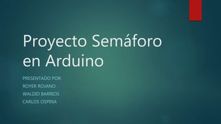 Proyecto Semáforo
en Arduino
PRESENTADO POR:
ROYER ROJANO
WALDID BARRIOS
CARLOS OSPINA
 