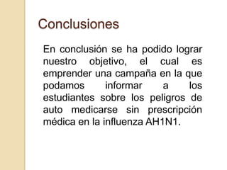 ConclusionesEn conclusión se ha podido lograr nuestro objetivo, el cual es emprender una campaña en la que podamos informar a los estudiantes sobre los peligros de auto medicarse sin prescripción médica en la influenza AH1N1.