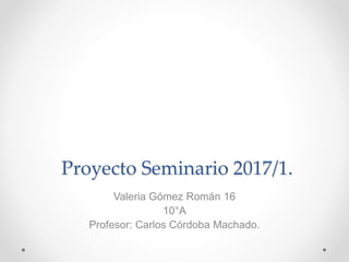 Proyecto Seminario 2017/1.
Valeria Gómez Román 16
10°A
Profesor: Carlos Córdoba Machado.
 