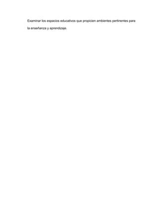 Examinar los espacios educativos que propicien ambientes pertinentes para
la enseñanza y aprendizaje.
 