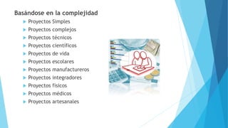 Basándose en la complejidad
 Proyectos Simples
 Proyectos complejos
 Proyectos técnicos
 Proyectos científicos
 Proyectos de vida
 Proyectos escolares
 Proyectos manufactureros
 Proyectos integradores
 Proyectos físicos
 Proyectos médicos
 Proyectos artesanales
 