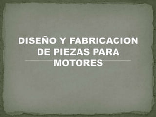 DISEÑO Y FABRICACION DE PIEZAS PARA MOTORES 