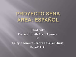 Proyecto SENA Área: Español Estudiante: Daniela  Lizeth Acero Herrera 9ª Colegio Nuestra Señora de la Sabiduría Bogotá D.C 