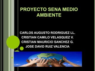 PROYECTO SENA MEDIO
     AMBIENTE


CARLOS AUGUSTO RODRIGUEZ LL.
 CRISTIAN CAMILO VELASQUEZ V.
 CRISTIAN MAURICIO SANCHEZ G.
   JOSE DAVID RUIZ VALENCIA
 