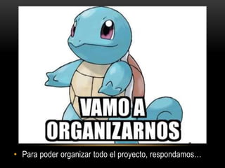 • Para poder organizar todo el proyecto, respondamos…
 