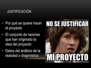 • Por qué se quiere hacer
el proyecto
• El conjunto de razones
que han originado la
idea del proyecto
• Datos del análisis de la
realidad o diagnóstico
JUSTIFICACIÓN
 