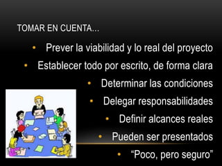 • Prever la viabilidad y lo real del proyecto
• Establecer todo por escrito, de forma clara
• Determinar las condiciones
• Delegar responsabilidades
• Definir alcances reales
• Pueden ser presentados
• “Poco, pero seguro”
TOMAR EN CUENTA…
 