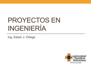 PROYECTOS EN
INGENIERÍA
Ing. Edwin J. Ortega
 