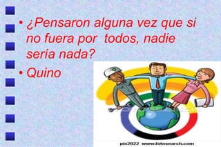 • ¿Pensaron alguna vez que si
  no fuera por todos, nadie
  sería nada?
• Quino
 
