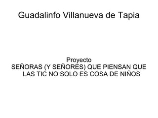 Guadalinfo Villanueva de Tapia




               Proyecto
SEÑORAS (Y SEÑORES) QUE PIENSAN QUE
   LAS TIC NO SOLO ES COSA DE NIÑOS
 