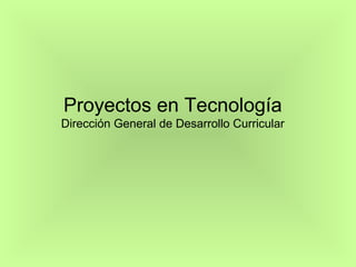 Proyectos en Tecnología
Dirección General de Desarrollo Curricular
 