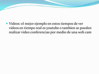 Videos: el mejorejemplo en estostiempos de ver videos en tiempo real esyoutube o tambien se puedenrealizar video conferenciaspormedio de una web cam