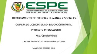 DEPARTAMENTO DE CIENCIAS HUMANAS Y SOCIALES
CARRERA DE LICENCIATURA EN EDUCACIÓN INFANTIL
PROYECTO INTEGRADOR III
Msc. Oswaldo Ortiz
AUTOR: SANGUCHO VELASCO GABRIELA ALEXADRA
SANGOLQUÍ, FEBRERO 2018
 