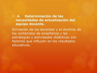  4. Determinación de las
necesidades de actualización del
equipo docente.
formación de los docentes y el dominio de
los contenidos de enseñanza y las
estrategias y actividades didácticas son
factores que influyen en los resultados
educativos.
 