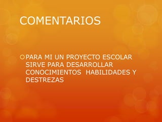 COMENTARIOS
PARA MI UN PROYECTO ESCOLAR
SIRVE PARA DESARROLLAR
CONOCIMIENTOS HABILIDADES Y
DESTREZAS
 