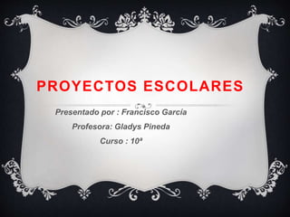 PROYECTOS ESCOLARES
Presentado por : Francisco García
Profesora: Gladys Pineda
Curso : 10ª
 