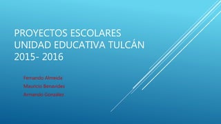 PROYECTOS ESCOLARES
UNIDAD EDUCATIVA TULCÁN
2015- 2016
Fernando Almeida
Mauricio Benavides
Armando González
 