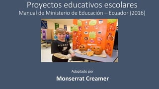 Proyectos educativos escolares
Manual de Ministerio de Educación – Ecuador (2016)
Adaptado por
Monserrat Creamer
 