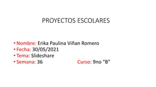 PROYECTOS ESCOLARES
• Nombre: Erika Paulina Viñan Romero
• Fecha: 30/05/2021
• Tema: Slideshare
• Semana: 36 Curso: 9no “B”
 