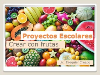 Proyectos Escolares
Crear con frutas
Lic. Ezequiel Crespo
 