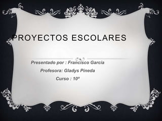 PROYECTOS ESCOLARES
Presentado por : Francisco García
Profesora: Gladys Pineda
Curso : 10ª
 