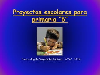 Proyectos escolares para
primaria “6”
Franco Angelo Cunyarache Jiménez. 6°”A”. N°19.
 