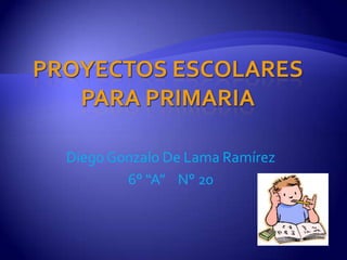 Proyectos Escolares para Primaria  Diego Gonzalo De Lama Ramírez 6° “A”    N° 20 