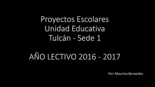 Proyectos Escolares
Unidad Educativa
Tulcán - Sede 1
AÑO LECTIVO 2016 - 2017
Por: Mauricio Benavides
 
