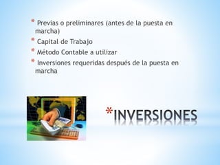 *
* Previas o preliminares (antes de la puesta en
marcha)
* Capital de Trabajo
* Método Contable a utilizar
* Inversiones requeridas después de la puesta en
marcha
 