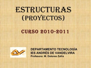 ESTRUCTURAS (PROYECTOS) CURSO 2010-2011 DEPARTAMENTO TECNOLOGÍA IES ANDRÉS DE VANDELVIRA Profesora: M. Dolores Zafra 