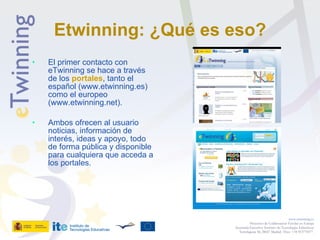 Etwinning: ¿Qué es eso? <ul><li>El primer contacto con eTwinning se hace a través de los  portales , tanto el español (www...