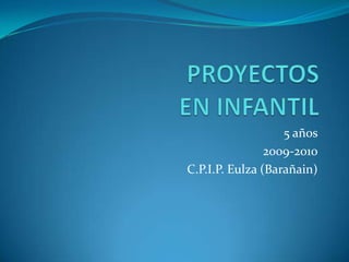 PROYECTOS EN INFANTIL<br />5 años<br />2009-2010<br />C.P.I.P. Eulza (Barañain)<br />