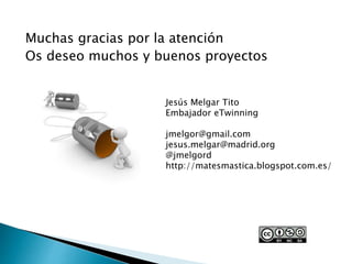 Muchas gracias por la atención
Os deseo muchos y buenos proyectos
Jesús Melgar Tito
Embajador eTwinning
jmelgor@gmail.com
jesus.melgar@madrid.org
@jmelgord
http://matesmastica.blogspot.com.es/
 