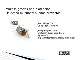 Muchas gracias por la atención
Os deseo muchos y buenos proyectos
Jesús Melgar Tito
Embajador eTwinning
jmelgor@gmail.com
jmelgar@educa.madrid.org
@jmelgord
http://matesmastica.blogspot.com.es/
 