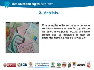 Con la implementación de este proyecto
se busca mejorar el interés y gusto de
los estudiantes por la lectura al mismo
tiempo que se involucra el uso de
diferentes herramientas de la web 2.0
2. Análisis.
 
