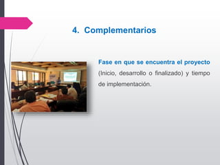 Fase en que se encuentra el proyecto
(Inicio, desarrollo o finalizado) y tiempo
de implementación.
4. Complementarios
 