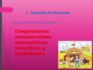 1. Aspectos Preliminares.
Áreas de conocimiento relacionadas con el Proyecto.
Competencias
comunicativas,
matemáticas,
científicas y
ciudadanas.
 