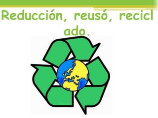 Reducción, reusó, recicl
ado.
 