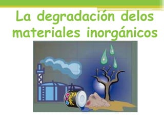 La degradación delos
materiales inorgánicos
 