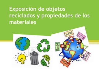 Exposición de objetos
reciclados y propiedades de los
materiales
 