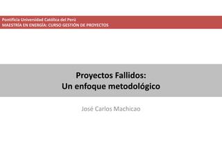 Proyectos Fallidos:
Un enfoque metodológico
José Carlos Machicao
Pontificia Universidad Católica del Perú
MAESTRÍA EN ENERGÍA: CURSO GESTIÓN DE PROYECTOS
 